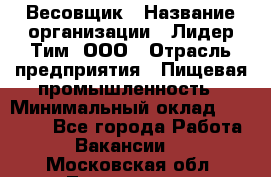 Весовщик › Название организации ­ Лидер Тим, ООО › Отрасль предприятия ­ Пищевая промышленность › Минимальный оклад ­ 21 000 - Все города Работа » Вакансии   . Московская обл.,Лыткарино г.